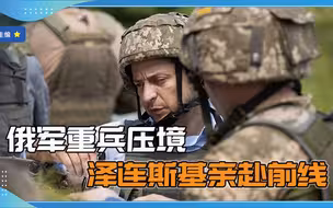 挑战普京底线？俄军重兵压境，泽连斯基亲赴前线，要爆发冲突？