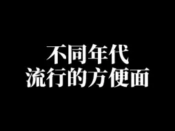 54秒回顾不同年代流行的方便面！