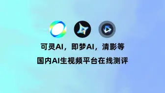 可灵AI，即梦AI，清影等国内AI生视频平台在线测评
