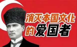 土耳其国父，却不是土耳其族——凯末尔：消灭本国文化的爱国者