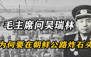 51年毛主席问吴瑞林，为何在朝鲜公路炸石头？主席听后夸他不简单