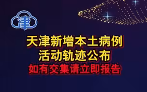 天津新增本土病例活动轨迹公布！如有交集请立即报告