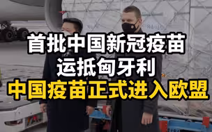 首批中国新冠疫苗运抵匈牙利，中国疫苗正式进入欧盟