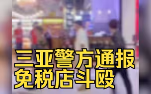 三亚警方通报免税店斗殴：插队引发冲突，11人被拘留15天
