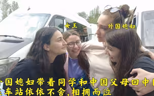 外国媳妇带着同学和中国父母回中国,在车站依依不舍,为何都哭了?