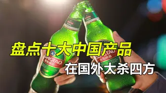 盘点在国外杀疯的十大中国产品，彻底征服老外，老干妈仅排第二
