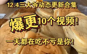 12.4 三大爷动态合集 爆更10个视频！爷青回！真真从早吃到晚啊！！