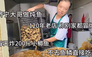 济宁大哥卖炖鱼，200斤鲫鱼先炸后煮，开店120年从不去鱼鳞，真香