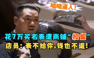 游客花7万买名表，店员却将表当场“扣留”：表不给你，钱也不退!