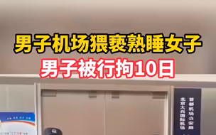 7月16日北京，男子机场猥亵熟睡女子被拘10日，被抓后痛哭流涕求女子原谅。