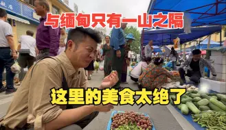 中缅边境的小镇赶集，与缅甸只有一山之隔，这里的美食太绝了！