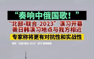 “奏响中俄国歌！”“北部•联合-2023”演习开幕，美日韩演习地点与我方相近，专家称将更有对抗性和实战性
