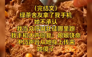 （完结文）绿茶舍友拿了我手机，她不承认，我当众呼喊，狂徒哪里跑，我手机大声回复：娘娘饶命，不巧声音从她身上传来，她傻了