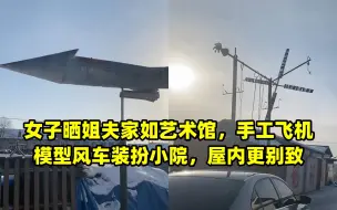 女子晒姐夫家如艺术馆，手工飞机模型风车装扮小院，屋内更别致