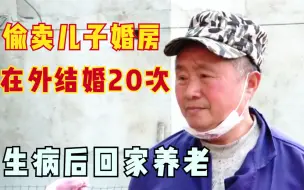 父亲偷卖儿子婚房，在外结婚20多次，得病后回家要求儿子赡养！