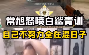 常旭怒喷白鲨青训现状，自己从来不努力每天都是在混日子