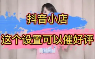 抖音小店这个设置可以代替人工催好评，还能提高转化率！