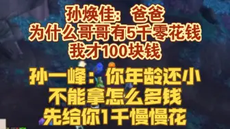 孙焕佳：爸爸 为什么哥哥有5千零花钱！我才100块钱？孙一峰：你年龄还小，不能拿怎么多钱，先给你1千慢慢花！