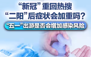 “新冠”重回热搜，“二阳”后症状会加重吗？“五一”出游是否会增加新冠感染风险？