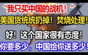 “我只买中国的战机”美国货统统扔掉，全部烧了，非常好，很有态度，你要多少，中国给你送多少