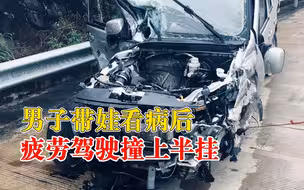 危险！男子带娃看病后疲劳驾驶撞上半挂：顶不住困意眯了下眼睛