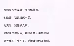 【双男主】已完结，我和高冷舍友单方面身体共感。   他吃饭，我饱腹感十足。 他洗澡，我像被人摸。 他解决生理反应，我咬着枕头难耐呜咽。