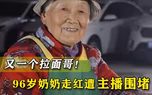 又一个拉面哥！96岁奶奶走红遭网红主播围堵，为蹭流量无下限