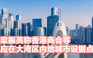 梁振英称香港商会等应在大湾区内地城市设据点