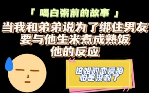 喝白粥前的故事，当我和弟弟说为了绑住男友要与他生米煮成熟饭，他的反应
