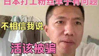 日本打工这样的人活该被骗，告诉他了既然不相信我说的。