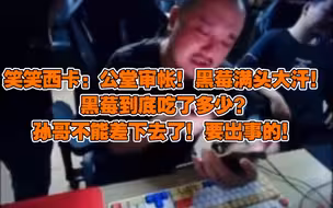 笑笑西卡：公堂审帐！黑莓满头大汗！黑莓到底吃了多少？孙哥不能差下去了！要出事的！