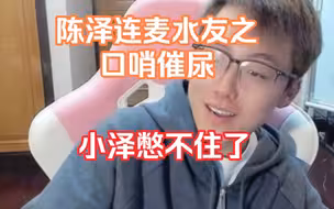 陈泽连麦水友之口哨催尿，小泽憋不住了
