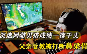 迷上手机游戏后，懂事男孩成年级倒数，父亲管教反被他打断鼻梁