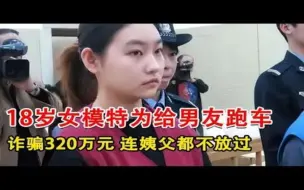 18岁女模特为给男友跑车，诈骗320万元，连自己姨父都不放过~每天体会世间百态