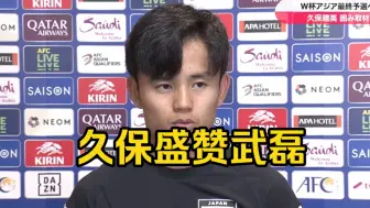 久保建英盛赞武磊有点像南野拓实、强调日本要想战胜中国就必须防住中国武球王。