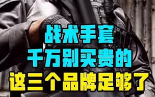 战术手套千万别买贵的，这三个品牌足够了 #战术装备 #军迷 #户外装备