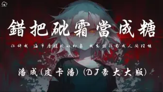 潘成（皮卡潘） - 错把砒霜当成糖 (DJ豪大大版)「你许我 海市蜃楼般的幻象 我却把你当我人间理想」【动态歌词】♪